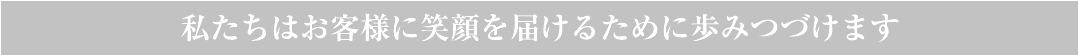 私たちはお客様に笑顔を届けるために歩みつづけます